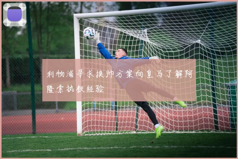 利物浦寻求换帅方案向皇马了解阿隆索执教经验