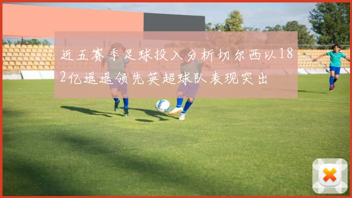 近五赛季足球投入分析切尔西以182亿遥遥领先英超球队表现突出