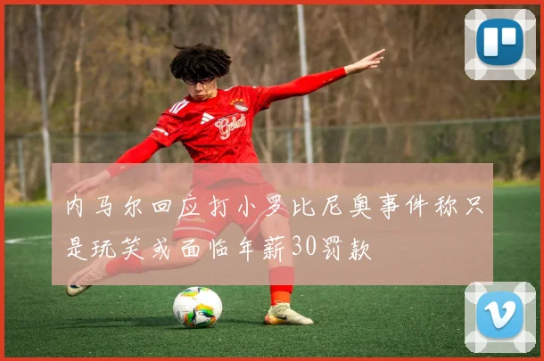 内马尔回应打小罗比尼奥事件称只是玩笑或面临年薪30罚款