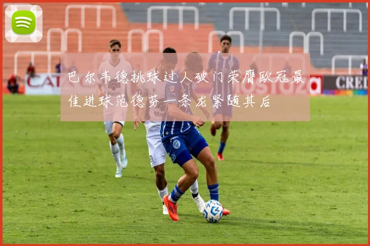 巴尔韦德挑球过人破门荣膺欧冠最佳进球范德芬一条龙紧随其后