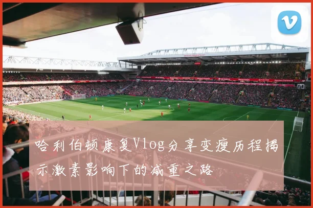 哈利伯顿康复Vlog分享变瘦历程揭示激素影响下的减重之路