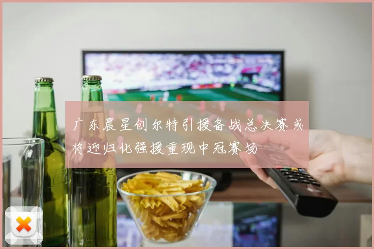 广东晨星创尔特引援备战总决赛或将迎归化强援重现中冠赛场