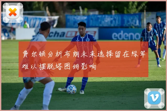 费尔顿分析布朗未来选择留在绿军难以摆脱塔图姆影响