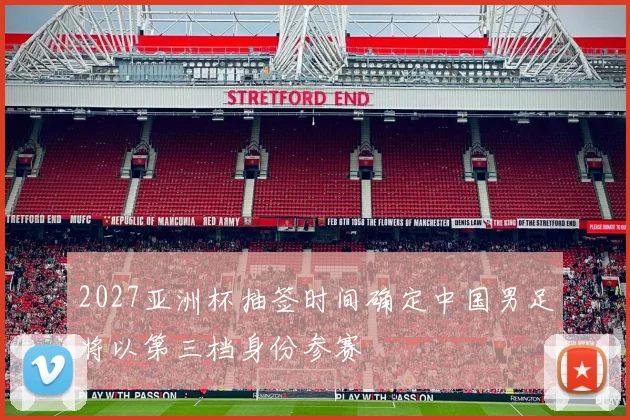 2027亚洲杯抽签时间确定中国男足将以第三档身份参赛
