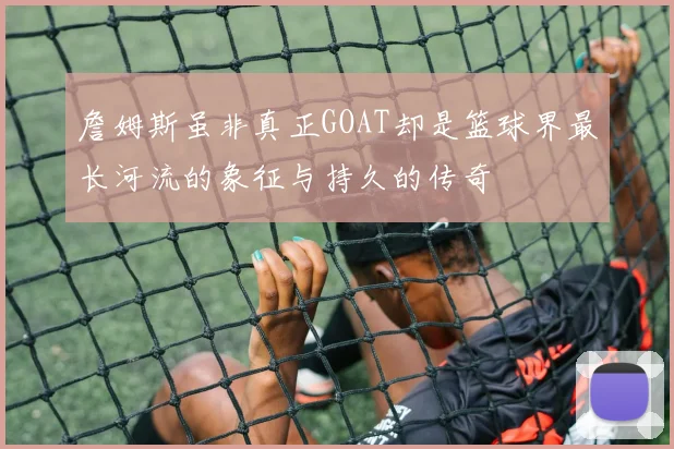詹姆斯虽非真正GOAT却是篮球界最长河流的象征与持久的传奇