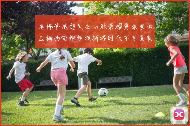老佛爷抱怨失去七冠荣耀费尔明回应梅西哈维伊涅斯塔时代不可复制