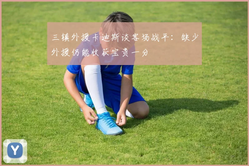 三镇外援卡迪斯谈客场战平：缺少外援仍能收获宝贵一分