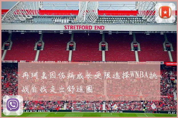 冉珂嘉因伤病成长受限选择WNBA挑战自我走出舒适圈
