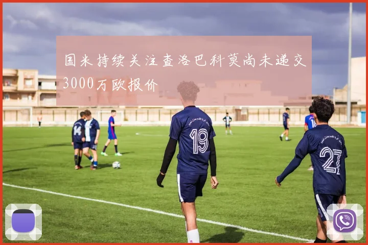 国米持续关注查洛巴科莫尚未递交3000万欧报价