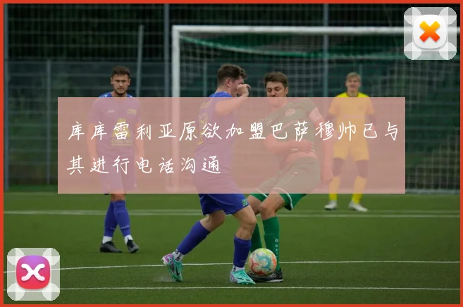 库库雷利亚原欲加盟巴萨穆帅已与其进行电话沟通