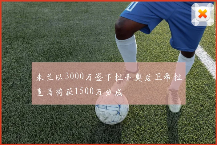 米兰以3000万签下拉齐奥后卫希拉皇马将获1500万分成
