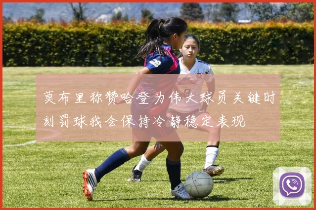 莫布里称赞哈登为伟大球员关键时刻罚球我会保持冷静稳定表现